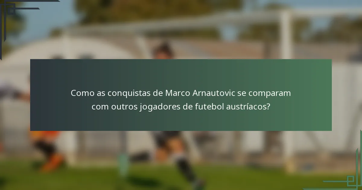 Como as conquistas de Marco Arnautovic se comparam com outros jogadores de futebol austríacos?