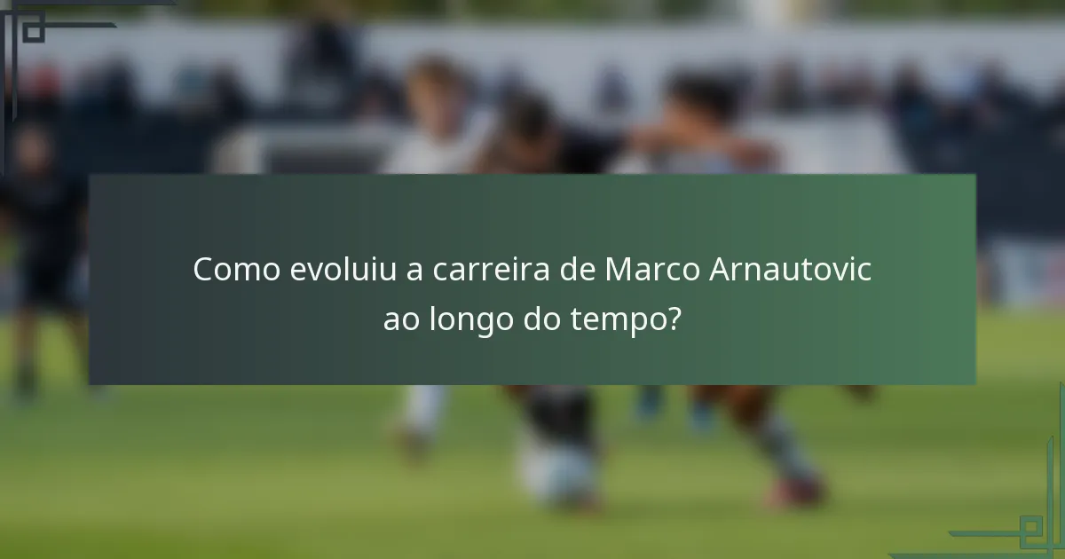 Como evoluiu a carreira de Marco Arnautovic ao longo do tempo?