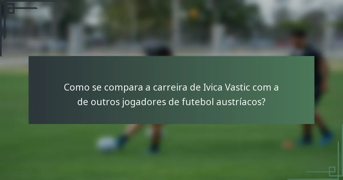 Como se compara a carreira de Ivica Vastic com a de outros jogadores de futebol austríacos?
