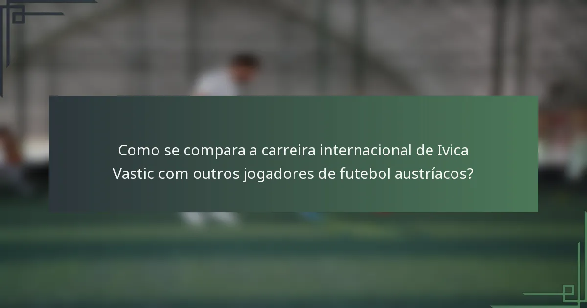 Como se compara a carreira internacional de Ivica Vastic com outros jogadores de futebol austríacos?