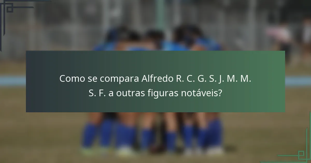 Como se compara Alfredo R. C. G. S. J. M. M. S. F. a outras figuras notáveis?
