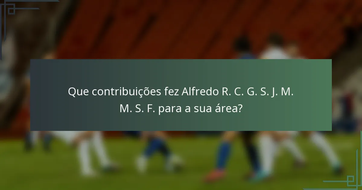 Que contribuições fez Alfredo R. C. G. S. J. M. M. S. F. para a sua área?